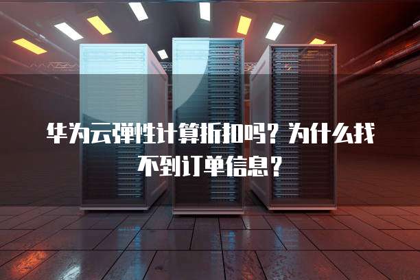 华为云弹性计算折扣吗？为什么找不到订单信息？