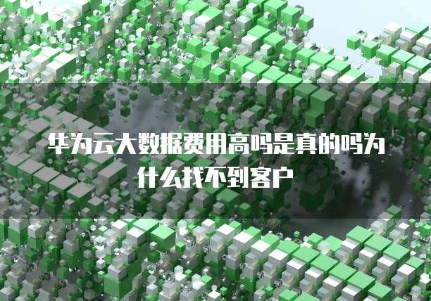 华为云大数据费用高吗是真的吗为什么找不到客户