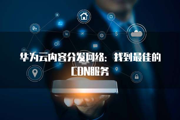 华为云内容分发网络:找到最佳的CDN服务
