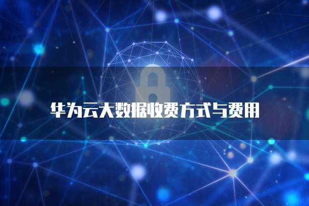 华为云大数据收费方式与费用
