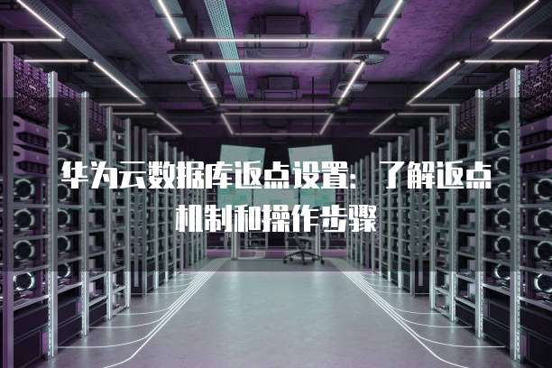 华为云数据库返点设置:了解返点机制和操作步骤