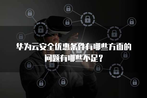 华为云安全优惠条件有哪些方面的问题有哪些不足？