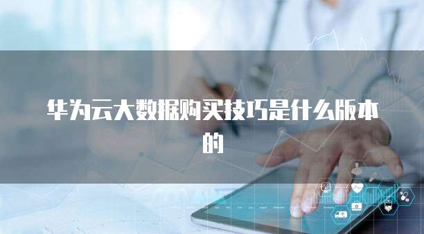 华为云大数据购买技巧是什么版本的