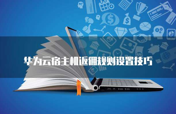 华为云宿主机返佣规则设置技巧