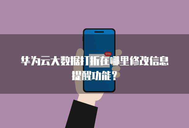 华为云大数据打折在哪里修改信息提醒功能?