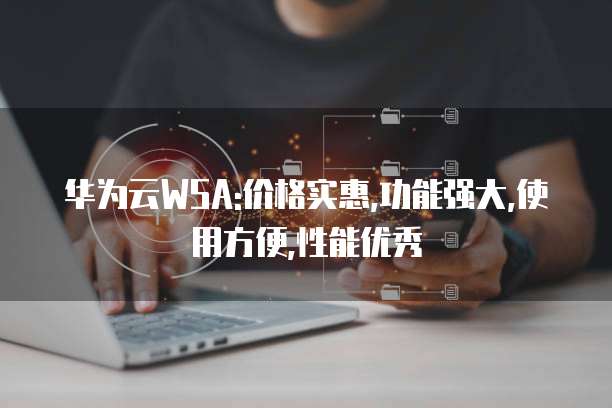 华为云WSA:价格实惠,功能强大,使用方便,性能优秀