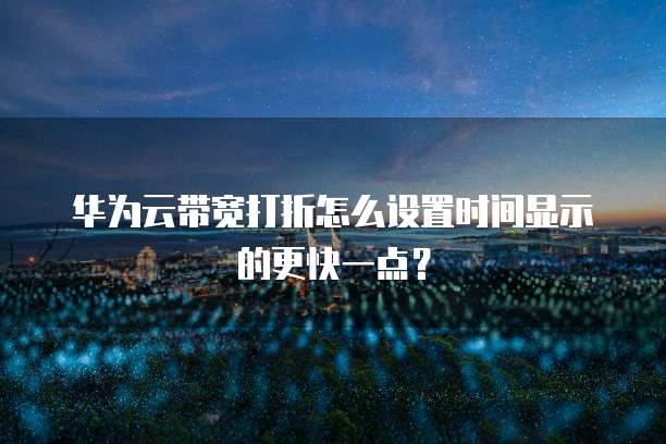 华为云带宽打折怎么设置时间显示的更快一点？