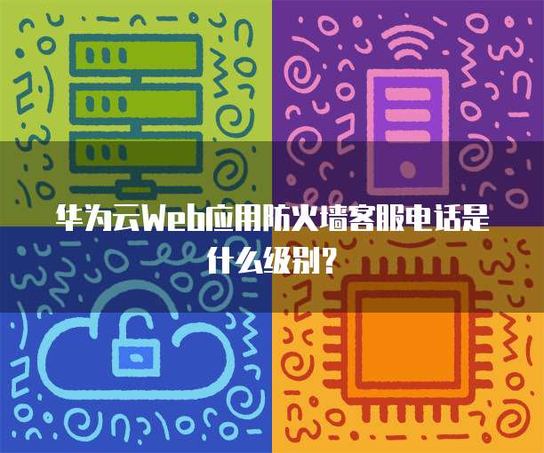 华为云Web应用防火墙客服电话是什么级别?
