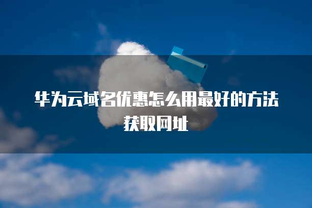 华为云域名优惠怎么用最好的方法获取网址