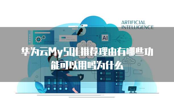 华为云MySQL推荐理由有哪些功能可以用吗为什么