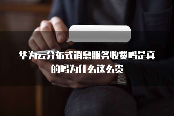 华为云分布式消息服务收费吗是真的吗为什么这么贵