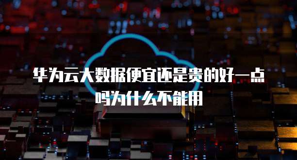华为云大数据便宜还是贵的好一点吗为什么不能用