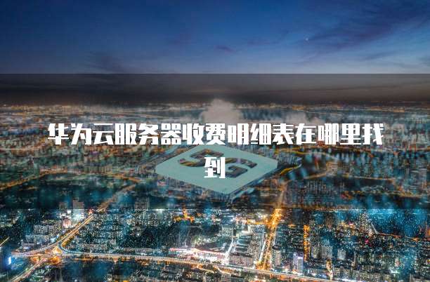 华为云服务器收费明细表在哪里找到