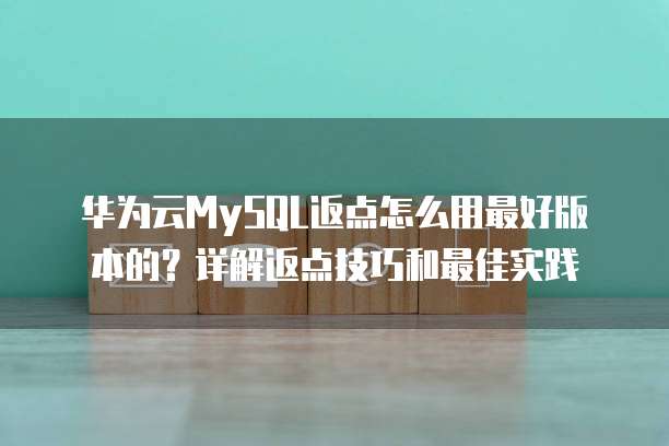 华为云MySQL返点怎么用最好版本的?详解返点技巧和最佳实践
