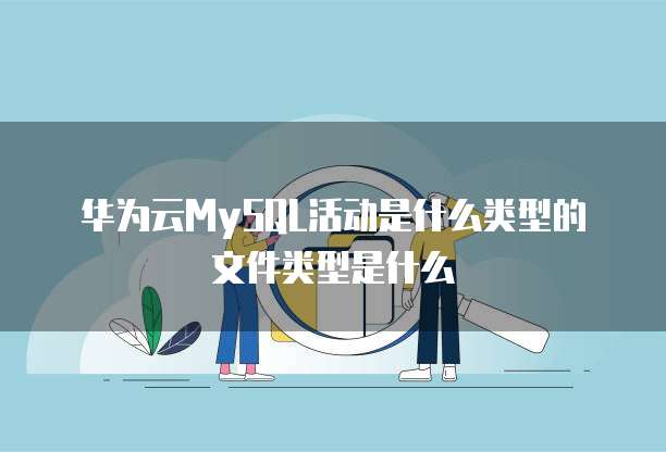 华为云MySQL活动是什么类型的文件类型是什么