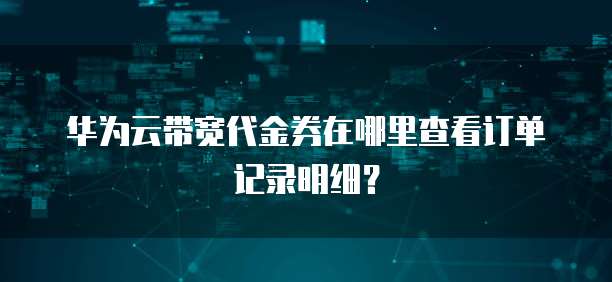 华为云带宽代金券在哪里查看订单记录明细?