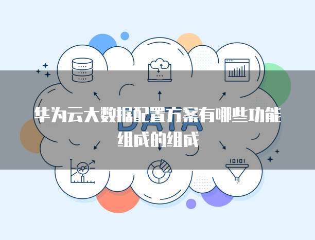 华为云大数据配置方案有哪些功能组成的组成