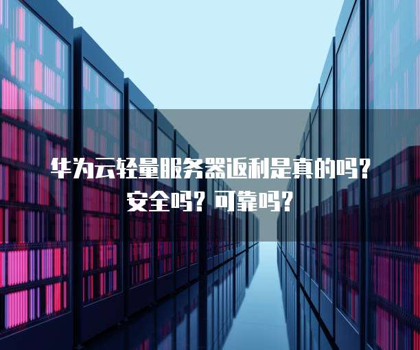 华为云轻量服务器返利是真的吗?安全吗?可靠吗?