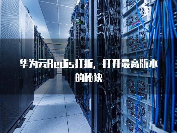 华为云Redis打折，打开最高版本的秘诀