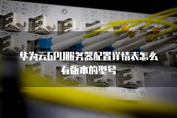 华为云GPU服务器配置详情表怎么看版本的型号