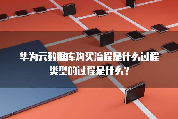 华为云数据库购买流程是什么过程类型的过程是什么?