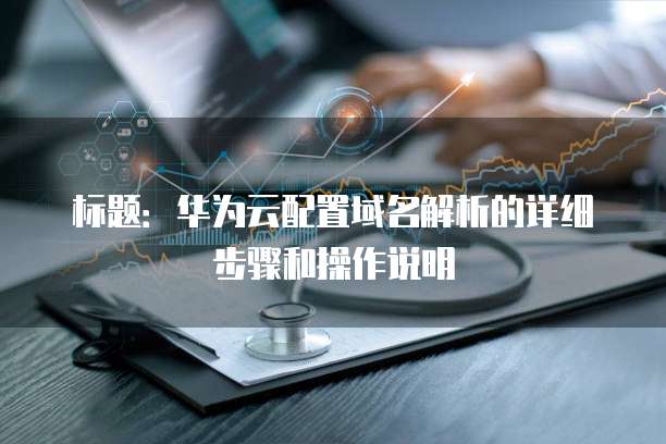 标题:华为云配置域名解析的详细步骤和操作说明