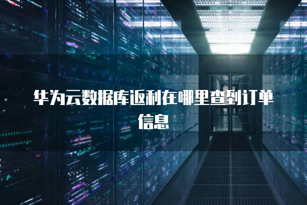 华为云数据库返利在哪里查到订单信息