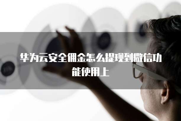 华为云安全佣金怎么提现到微信功能使用上
