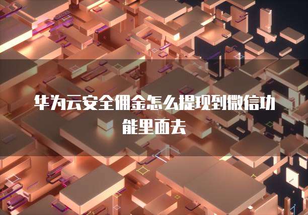 华为云安全佣金怎么提现到微信功能里面去