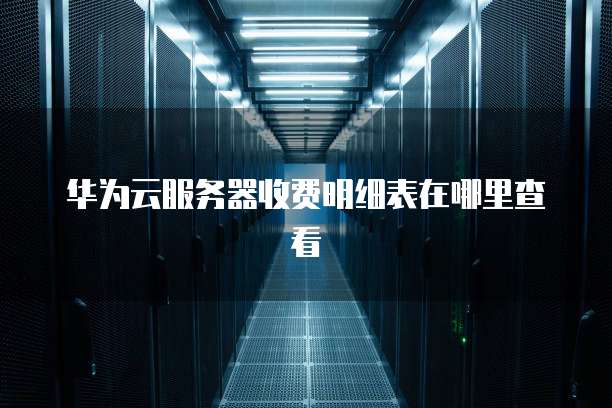 华为云服务器收费明细表在哪里查看