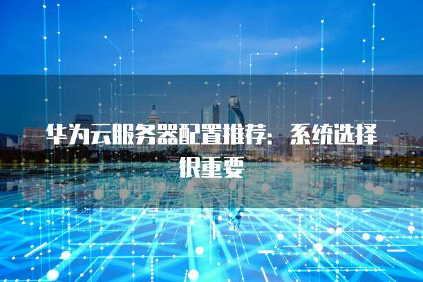 华为云服务器配置推荐:系统选择很重要