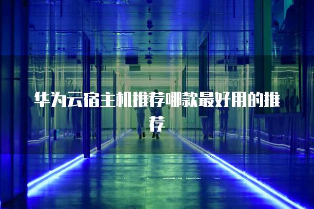 华为云宿主机推荐哪款最好用的推荐