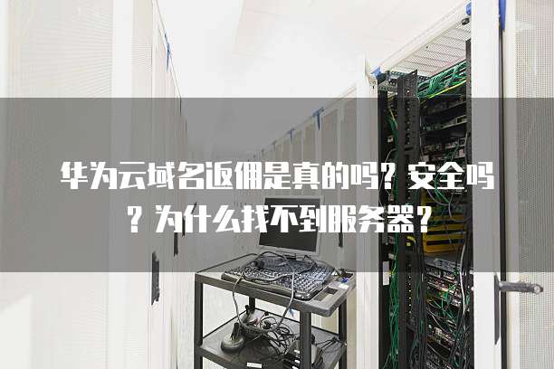 华为云域名返佣是真的吗?安全吗?为什么找不到服务器?