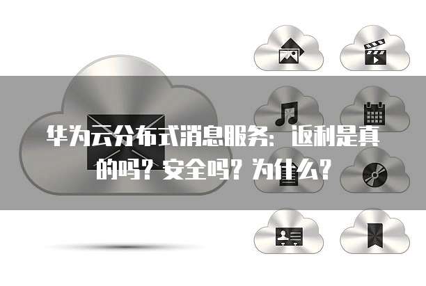 华为云分布式消息服务:返利是真的吗?安全吗?为什么?