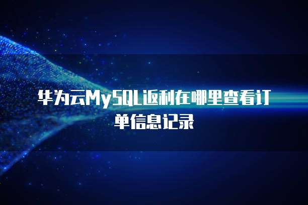 华为云MySQL返利在哪里查看订单信息记录