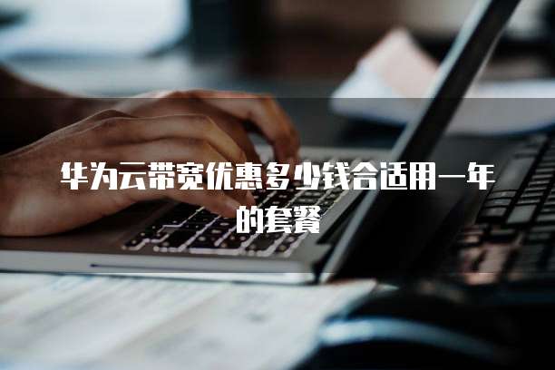 华为云带宽优惠多少钱合适用一年的套餐