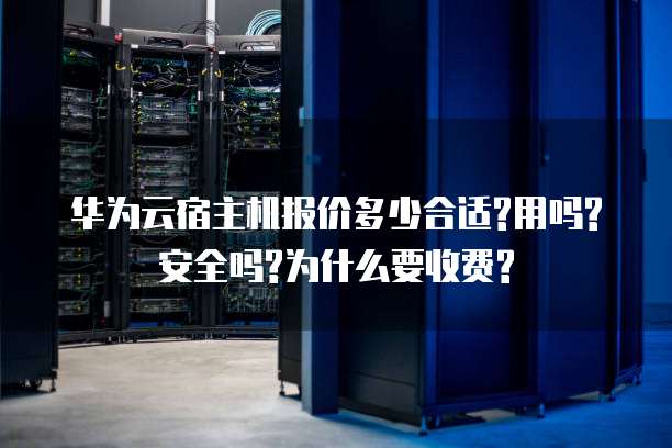 华为云宿主机报价多少合适?用吗?安全吗?为什么要收费?