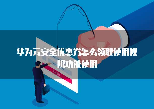 华为云安全优惠券怎么领取使用权限功能使用