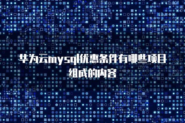 华为云mysql优惠条件有哪些项目组成的内容