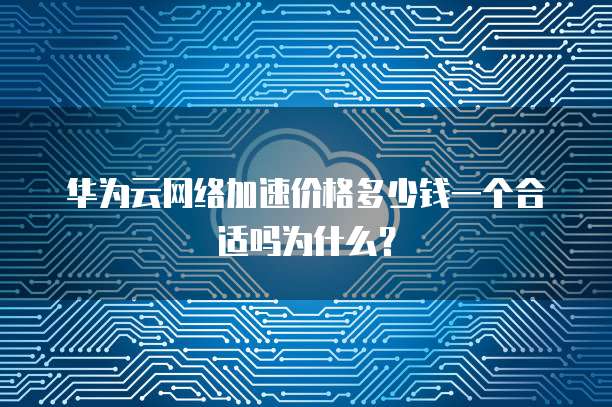 华为云网络加速价格多少钱一个合适吗为什么?