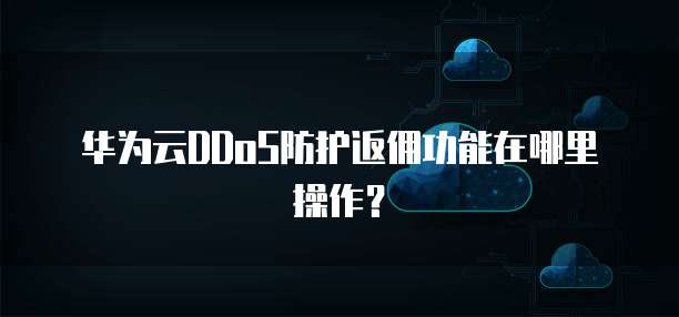 华为云DDoS防护返佣功能在哪里操作?