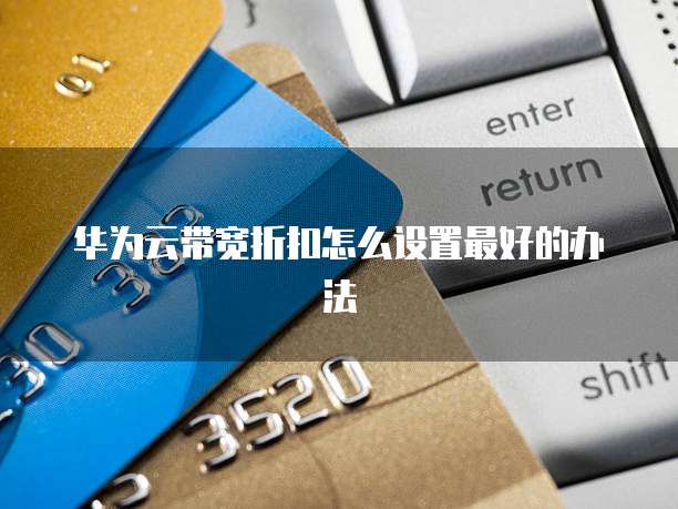 华为云带宽折扣怎么设置最好的办法