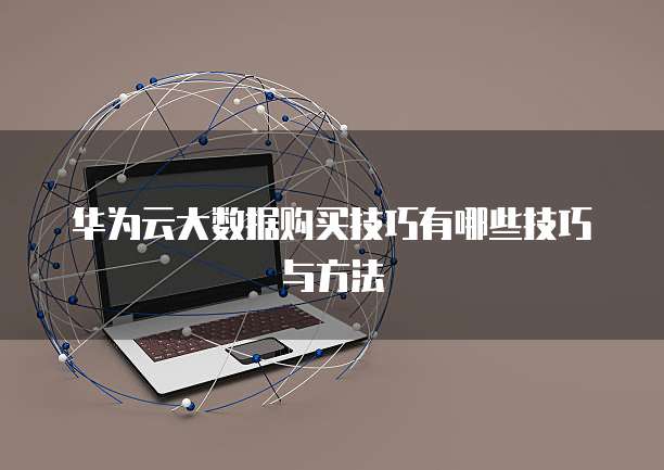 华为云大数据购买技巧有哪些技巧与方法