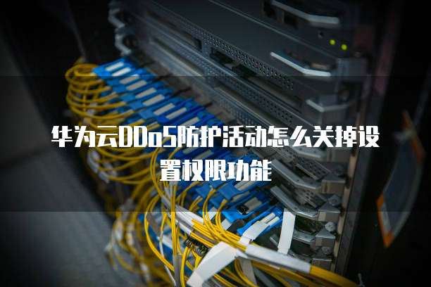 华为云DDoS防护活动怎么关掉设置权限功能