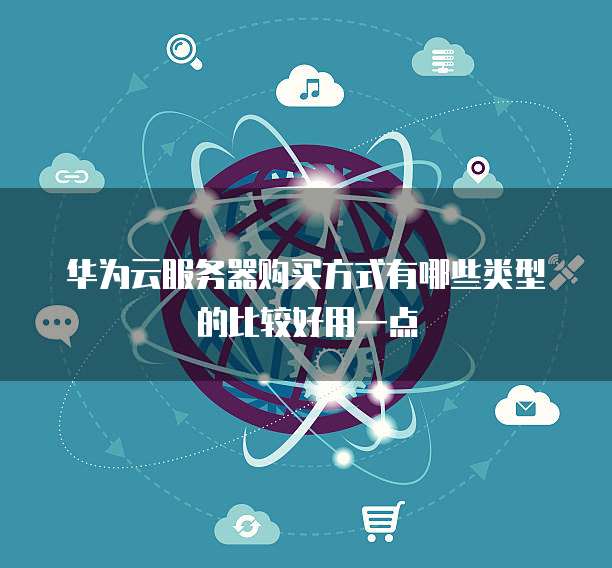 华为云服务器购买方式有哪些类型的比较好用一点