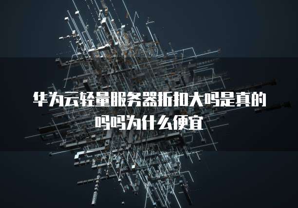 华为云轻量服务器折扣大吗是真的吗吗为什么便宜