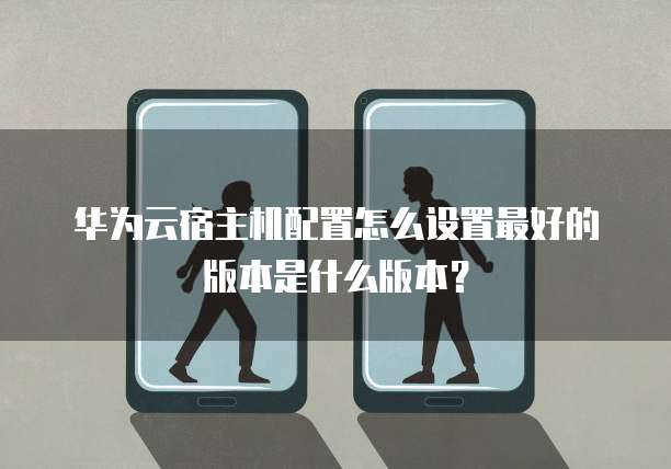 华为云宿主机配置怎么设置最好的版本是什么版本?