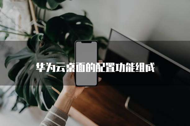华为云桌面的配置功能组成