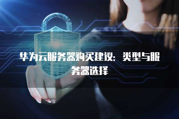 华为云服务器购买建议:类型与服务器选择