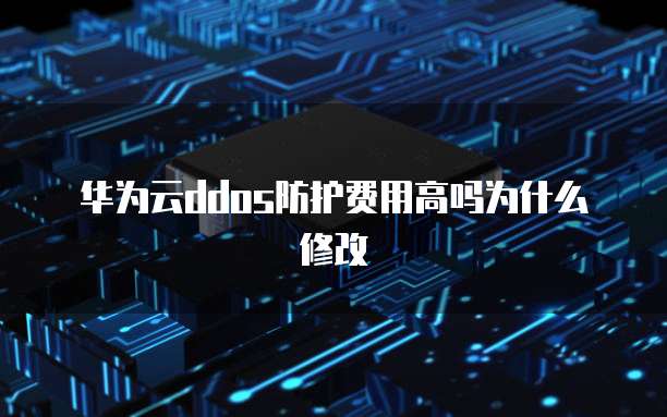 华为云ddos防护费用高吗为什么修改